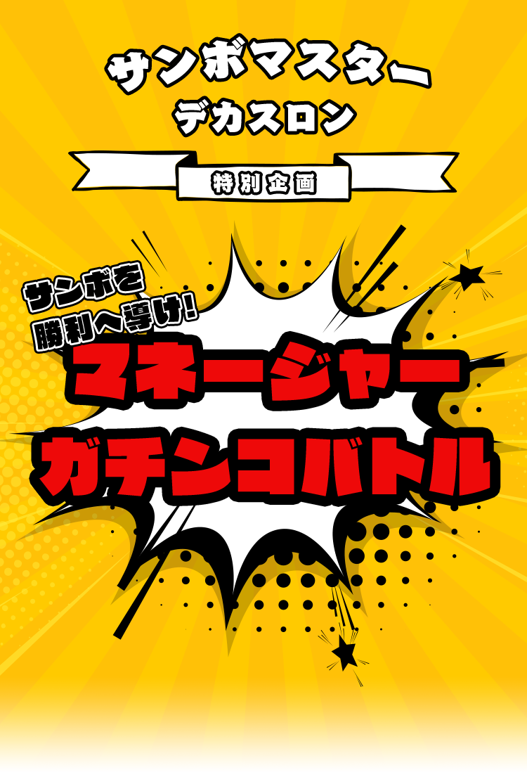 デカスロン
～強敵と書いて友と呼ぶ～
特別企画
サンボを勝利へ導け!
マネージャー
ガチンコバトル