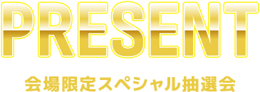 PRESENT 会場限定スペシャル抽選会