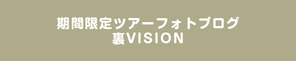 期間限定ツアーフォトブログ「裏VISION」