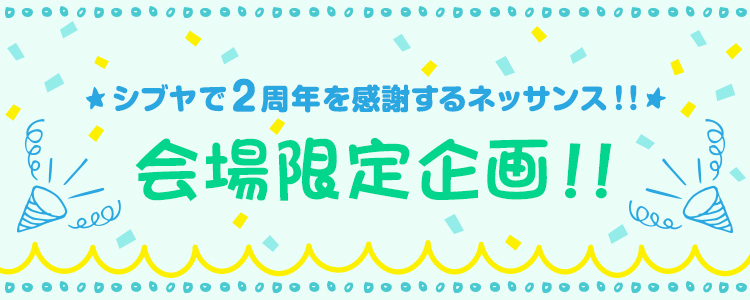 『シブヤで2周年を感謝するネッサンス!!』
会場限定企画!!