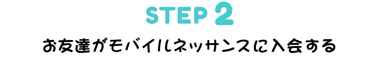 ▼STEP 2　お友達がモバイルネッサンスに入会する