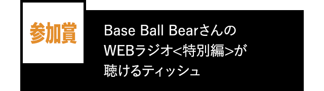 参加賞
    Base Ball BearさんのWEBラジオ
    特別編 が聴けるティッシュ