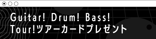 Guitar! Drum! Bass! Tour!
ツアーカードプレゼント