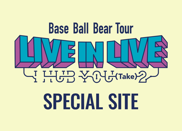 Base Ball Bear TOUR 「LIVE IN LIVE〜I HUB YOU (Take) 2〜」
SPECIAL SITE