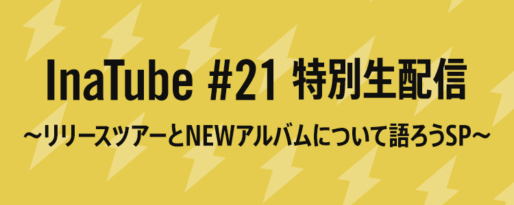 InaTube #21 特別生配信 ～リリースツアーとNEWアルバムについて語ろうSP～