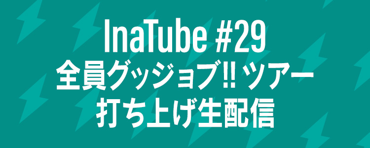 InaTube #29 全員グッジョブ!!ツアー 打ち上げ生配信