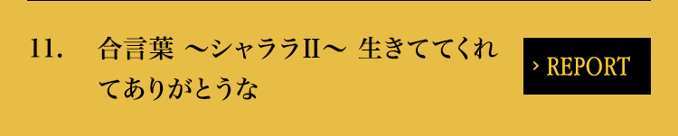 11. 合言葉 ～シャララⅡ～ 生きててくれてありがとうな