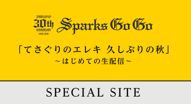 SPARKS GO GO 30th Anniversary
「てさぐりのエレキ　久しぶりの秋」～はじめての生配信～
SPECIAL SITE