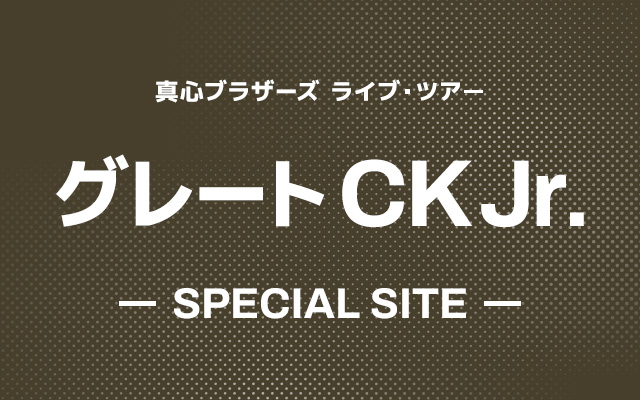 真心ブラザーズ ライブ・ツアー グレート CK Jr. SPECIAL SITE