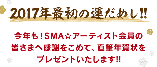 Sma アーティスト会員限定17年直筆年賀状プレゼント 17年最初の運だめし 今年も Sma アーティスト会員 あなたの大好きなアーティストやタレントより世界に1つしかない直筆年賀状 年賀状ギャラリー ギャラリーを見る 年賀状プレゼント対象