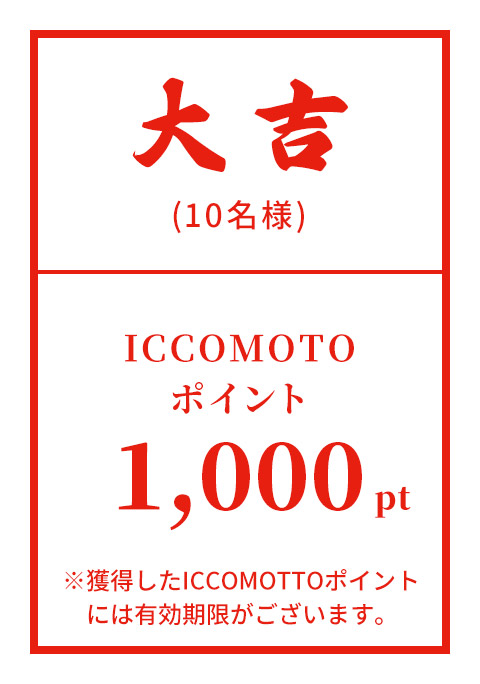 大吉 (10名様) ICCOMOTTOポイント 1,000pt ※獲得したICCOMOTTOポイントには有効期限がございます。