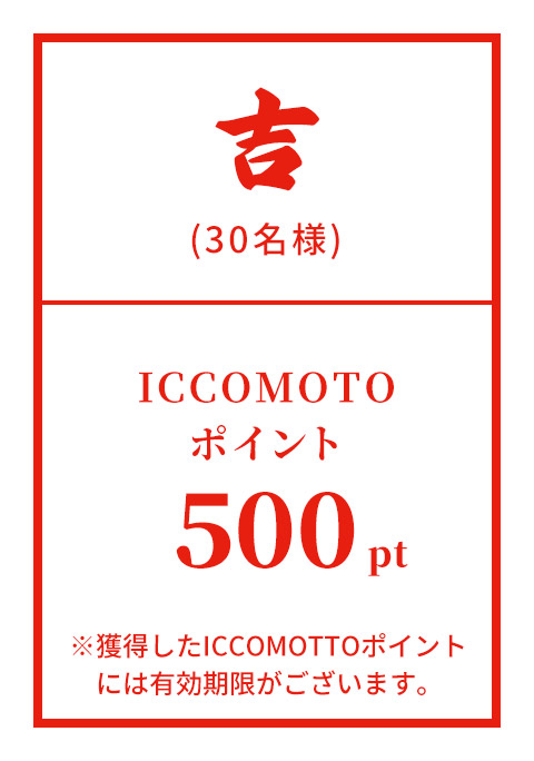 吉 (30名様) ICCOMOTTOポイント 500pt ※獲得したICCOMOTTOポイントには有効期限がございます。