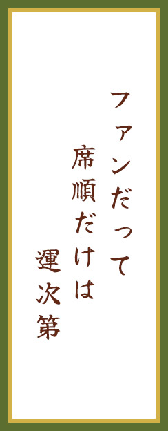 ファンだって　席順だけは　運次第