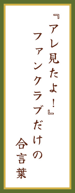 『アレ見たよ!』 ファンクラブだけの 合言葉