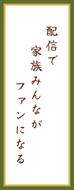 配信で　家族みんなが　ファンになる