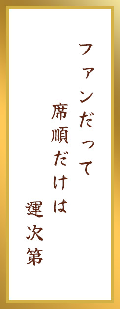 ファンだって　席順だけは　運次第