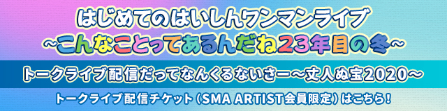 はじめてのはいしんワンマンライブ ～こんなことってあるんだね23年目の冬～<br>トークライブ配信だってなんくるないさー ～丈人ぬ宝2020～<br> SMA ARTIST会員限定トークライブ配信チケット