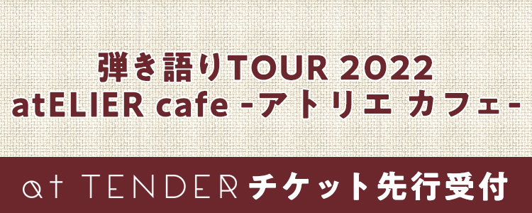 「弾き語り TOUR 2022 atELIER cafe -アトリエ カフェ-」at TENDERチケット先行受付