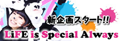 新企画ｽﾀｰﾄ!!｢LiFE is Special Always｣