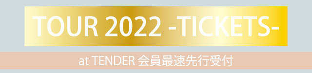 TOUR 2022 -TICKETS- at TENDER会員最速先行受付